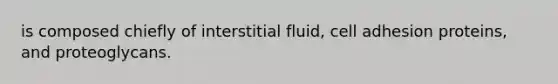 is composed chiefly of interstitial fluid, cell adhesion proteins, and proteoglycans.