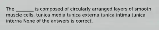 The ________ is composed of circularly arranged layers of smooth muscle cells. tunica media tunica externa tunica intima tunica interna None of the answers is correct.