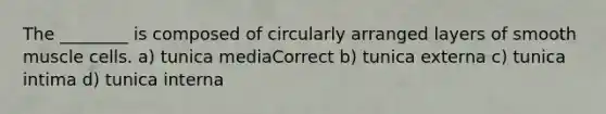 The ________ is composed of circularly arranged layers of smooth muscle cells. a) tunica mediaCorrect b) tunica externa c) tunica intima d) tunica interna