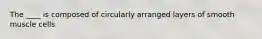 The ____ is composed of circularly arranged layers of smooth muscle cells