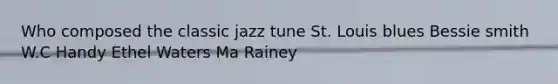 Who composed the classic jazz tune St. Louis blues Bessie smith W.C Handy Ethel Waters Ma Rainey