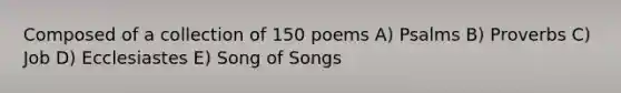 Composed of a collection of 150 poems A) Psalms B) Proverbs C) Job D) Ecclesiastes E) Song of Songs