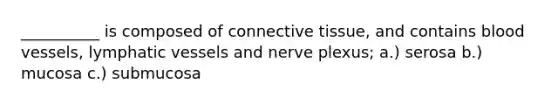 __________ is composed of connective tissue, and contains blood vessels, lymphatic vessels and nerve plexus; a.) serosa b.) mucosa c.) submucosa