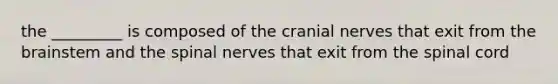 the _________ is composed of the cranial nerves that exit from the brainstem and the spinal nerves that exit from the spinal cord