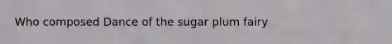 Who composed Dance of the sugar plum fairy