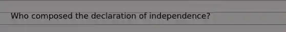 Who composed the declaration of independence?