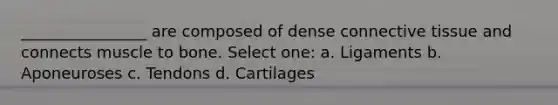 ________________ are composed of dense connective tissue and connects muscle to bone. Select one: a. Ligaments b. Aponeuroses c. Tendons d. Cartilages