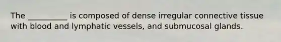 The __________ is composed of dense irregular connective tissue with blood and lymphatic vessels, and submucosal glands.