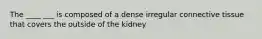 The ____ ___ is composed of a dense irregular connective tissue that covers the outside of the kidney