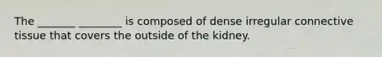 The _______ ________ is composed of dense irregular connective tissue that covers the outside of the kidney.