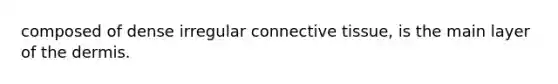 composed of dense irregular <a href='https://www.questionai.com/knowledge/kYDr0DHyc8-connective-tissue' class='anchor-knowledge'>connective tissue</a>, is the main layer of <a href='https://www.questionai.com/knowledge/kEsXbG6AwS-the-dermis' class='anchor-knowledge'>the dermis</a>.