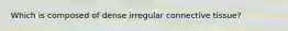 Which is composed of dense irregular connective tissue?