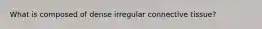 What is composed of dense irregular connective tissue?