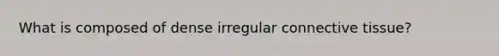 What is composed of dense irregular connective tissue?