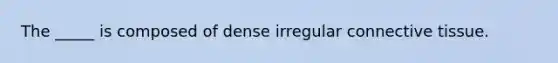 The _____ is composed of dense irregular connective tissue.