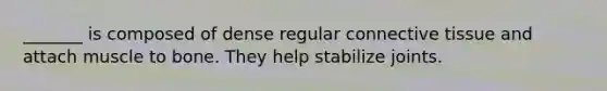 _______ is composed of dense regular connective tissue and attach muscle to bone. They help stabilize joints.