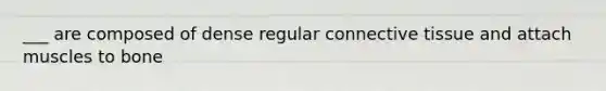 ___ are composed of dense regular connective tissue and attach muscles to bone