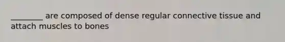 ________ are composed of dense regular connective tissue and attach muscles to bones