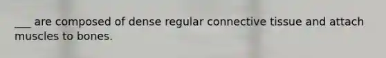 ___ are composed of dense regular connective tissue and attach muscles to bones.