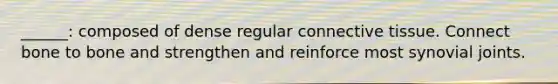 ______: composed of dense regular connective tissue. Connect bone to bone and strengthen and reinforce most synovial joints.