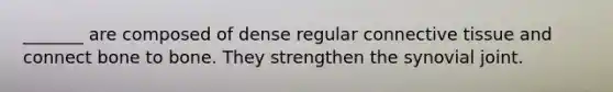 _______ are composed of dense regular connective tissue and connect bone to bone. They strengthen the synovial joint.