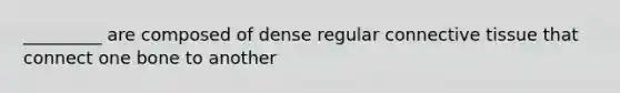 _________ are composed of dense regular connective tissue that connect one bone to another