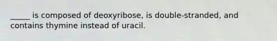 _____ is composed of deoxyribose, is double-stranded, and contains thymine instead of uracil.