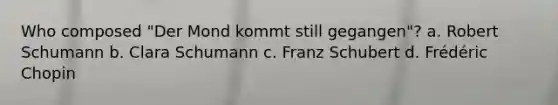 Who composed "Der Mond kommt still gegangen"? a. Robert Schumann b. Clara Schumann c. Franz Schubert d. Frédéric Chopin