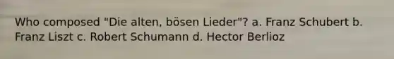 Who composed "Die alten, bösen Lieder"? a. Franz Schubert b. Franz Liszt c. Robert Schumann d. Hector Berlioz