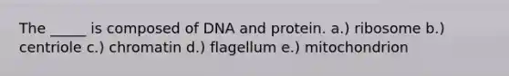 The _____ is composed of DNA and protein. a.) ribosome b.) centriole c.) chromatin d.) flagellum e.) mitochondrion