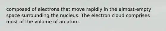 composed of electrons that move rapidly in the almost-empty space surrounding the nucleus. The electron cloud comprises most of the volume of an atom.