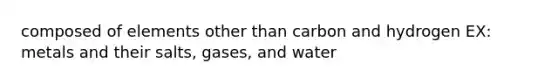 composed of elements other than carbon and hydrogen EX: metals and their salts, gases, and water