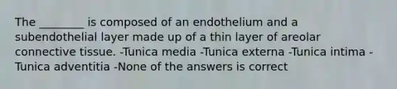 The ________ is composed of an endothelium and a subendothelial layer made up of a thin layer of areolar connective tissue. -Tunica media -Tunica externa -Tunica intima -Tunica adventitia -None of the answers is correct