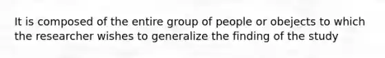 It is composed of the entire group of people or obejects to which the researcher wishes to generalize the finding of the study