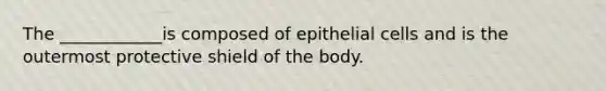 The ____________is composed of epithelial cells and is the outermost protective shield of the body.