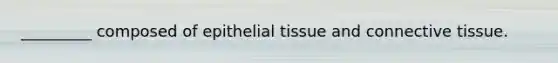 _________ composed of epithelial tissue and connective tissue.