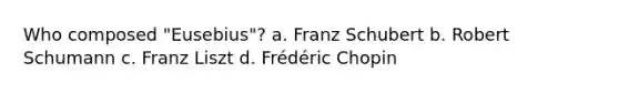 Who composed "Eusebius"? a. Franz Schubert b. Robert Schumann c. Franz Liszt d. Frédéric Chopin