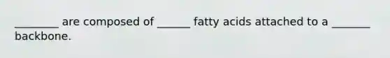 ________ are composed of ______ fatty acids attached to a _______ backbone.