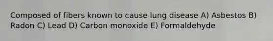 Composed of fibers known to cause lung disease A) Asbestos B) Radon C) Lead D) Carbon monoxide E) Formaldehyde