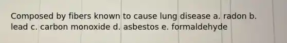 Composed by fibers known to cause lung disease a. radon b. lead c. carbon monoxide d. asbestos e. formaldehyde