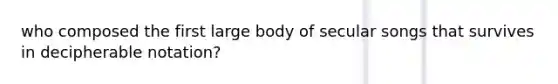 who composed the first large body of secular songs that survives in decipherable notation?