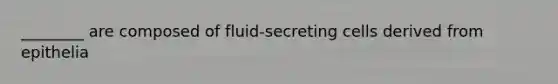 ________ are composed of fluid-secreting cells derived from epithelia