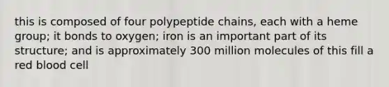 this is composed of four polypeptide chains, each with a heme group; it bonds to oxygen; iron is an important part of its structure; and is approximately 300 million molecules of this fill a red blood cell