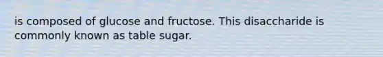 is composed of glucose and fructose. This disaccharide is commonly known as table sugar.