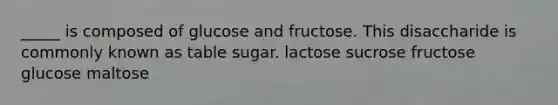 _____ is composed of glucose and fructose. This disaccharide is commonly known as table sugar. lactose sucrose fructose glucose maltose