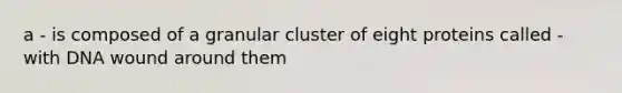 a - is composed of a granular cluster of eight proteins called - with DNA wound around them