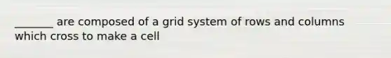 _______ are composed of a grid system of rows and columns which cross to make a cell