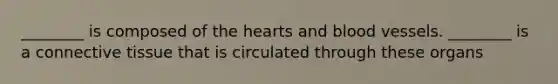 ________ is composed of the hearts and blood vessels. ________ is a connective tissue that is circulated through these organs