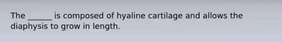 The ______ is composed of hyaline cartilage and allows the diaphysis to grow in length.