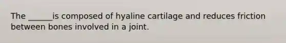 The ______is composed of hyaline cartilage and reduces friction between bones involved in a joint.